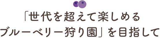 「世代を超えて楽しめるブルーベリー狩り園」を目指して